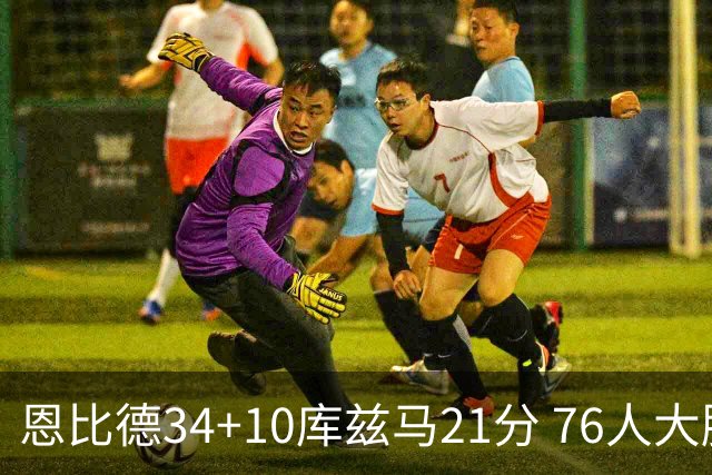 恩比德34+10库兹马21分 76人大胜送奇才五连败